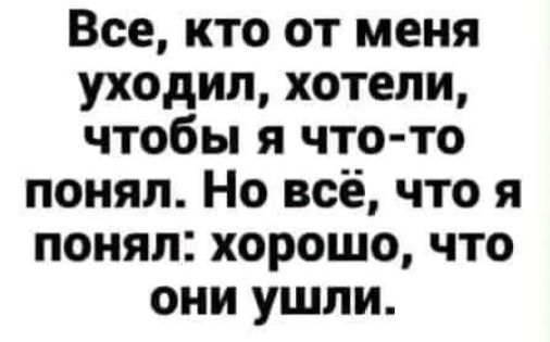 Все кто от меня уходил хотели чтобы я что то понял Но всё что я понял хорошо что они ушли