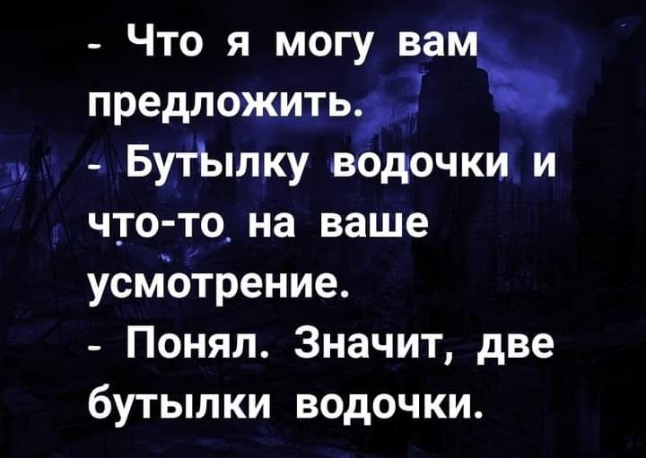Что я могу на предложить БутЫлку водочки и что то на ваше усмотрение Понял Значит две бутылки водочки