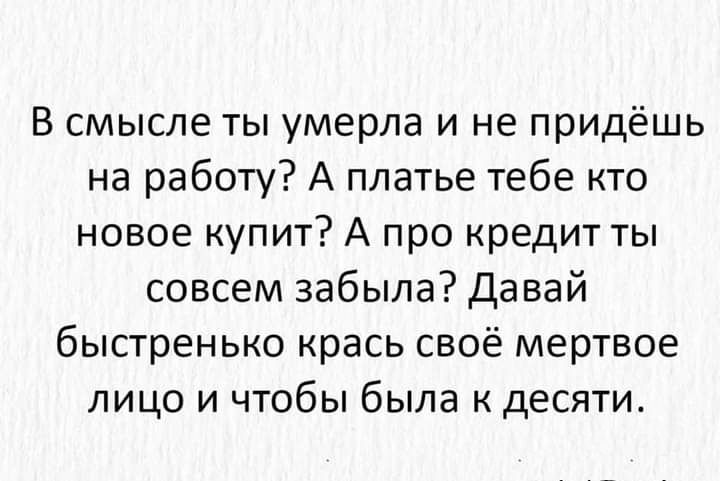 В смысле ты умерла и не придёшь на работу А платье тебе кто новое купит А про кредит ты совсем забыла давай быстренько крась своё мертвое лицо и чтобы была к десяти