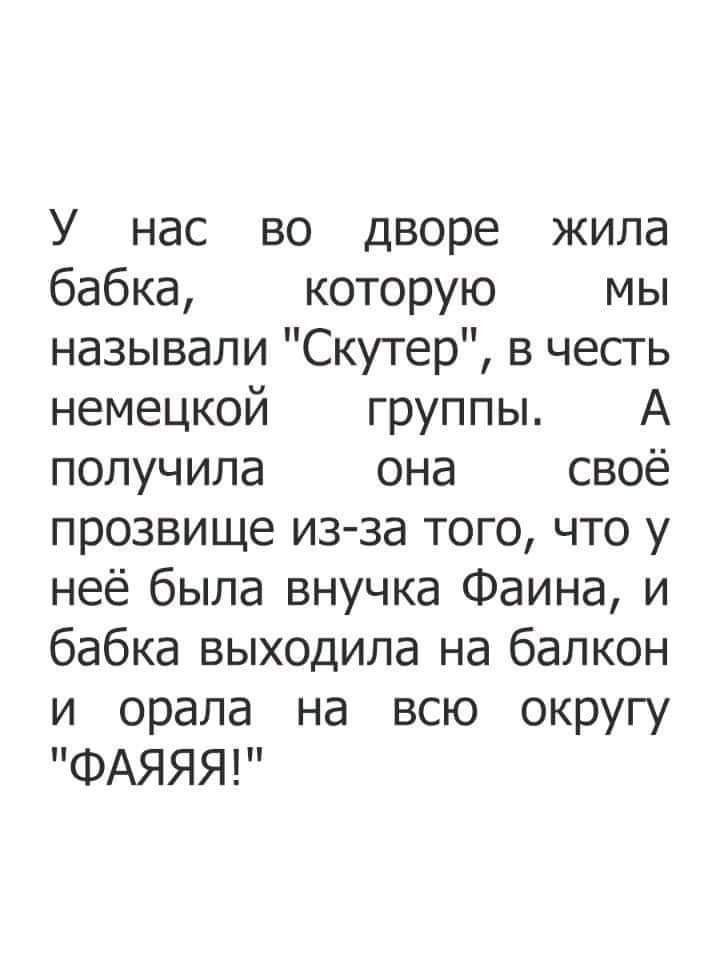У нас ВО Дворе ЖИЛд бабка которую мы называли Скутер в честь немецкой группы А получила она своё прозвище из за того что у неё была внучка Фаина и бабка выходила на балкон и орала на всю округу ФАЯЯЯ