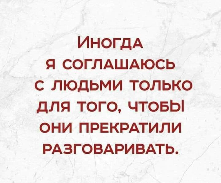 ИНОГДА Я СОГЛАШАЮСЬ С ЛЮДЬМИ ТОЛЬКО дЛЯ ТОГО ЧТОБЫ ОНИ ПРЕКРАТИЛИ РАЗГОВАРИВАТЬ