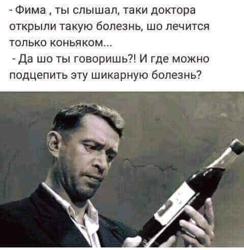Фима ты спышап таки доктора открыли такую болезнь шо лечится только коньяком Да шо ты говоришь И где можно подцепить эту шикарную болезнь