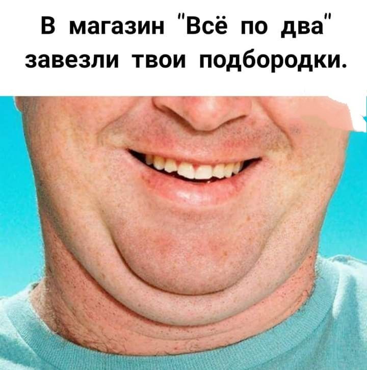 В магазин Всё по два завезли твои подбородки