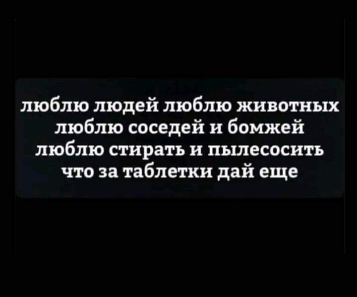люблю людей люблю животных люблю соседей и бомжей люблю стирать и пьшесоснть что за таблетки дай еще