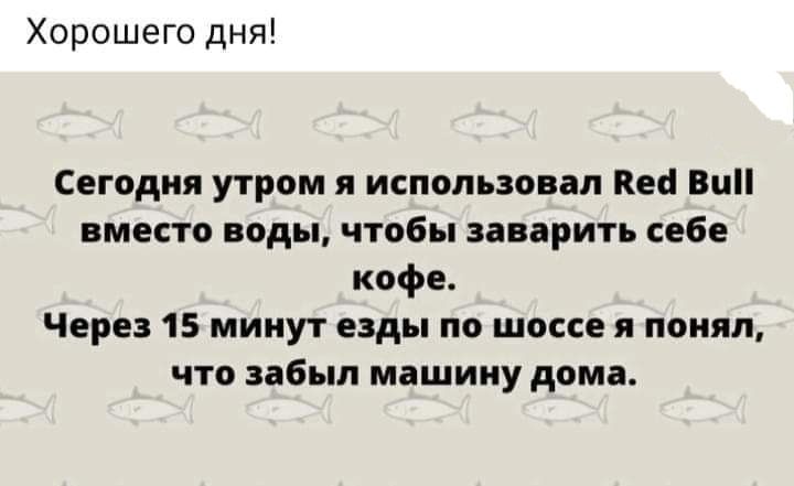 Хорошего дня Сегодня утром я использовал Кен Ви вместо воды чтобы заварить себе кофе Через 15 минут езды по шоссе я понял что забыл машину дома