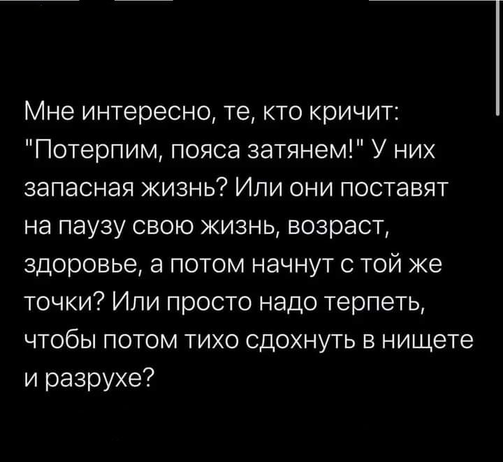 Мне интересно те кто кричит Потерпим пояса затянем У них запасная жизнь Или они поставят на паузу свою жизнь возраст здоровье а потом начнут с той же точки Или просто надо терпеть чтобы потом тихо сдохнуть в нищете и разрухе