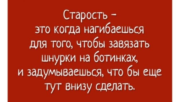 Старость это когда нагибаешься для того чтобы завязать шнурки на ботинках и задумываешься что бы еще тут Внизу сделать