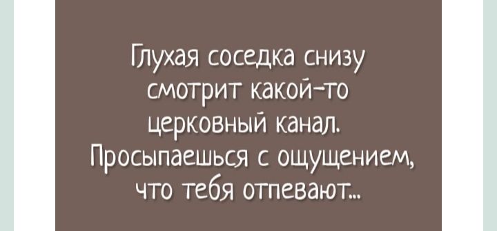 Глухая соседка снизу смотрит какой то церковный канал Просыпаешься с ощущением что тебя отпевают