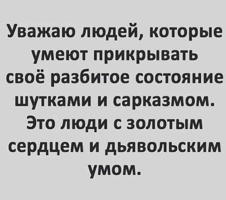 Уважаю людей которые умеют прикрывать своё разбитое состояние шутками и сарказмом Это люди с золотым сердцем и дьявольским умом