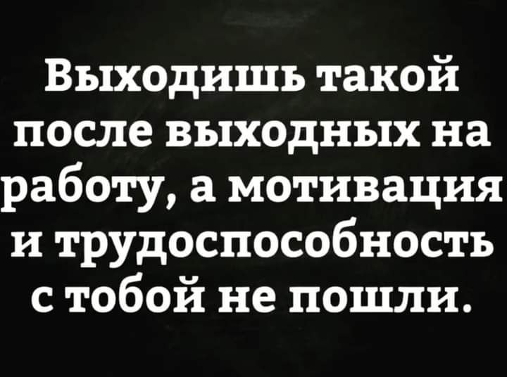 Выходишь такой после выходных на работу мотивация и трудоспособность с тобой не пошли