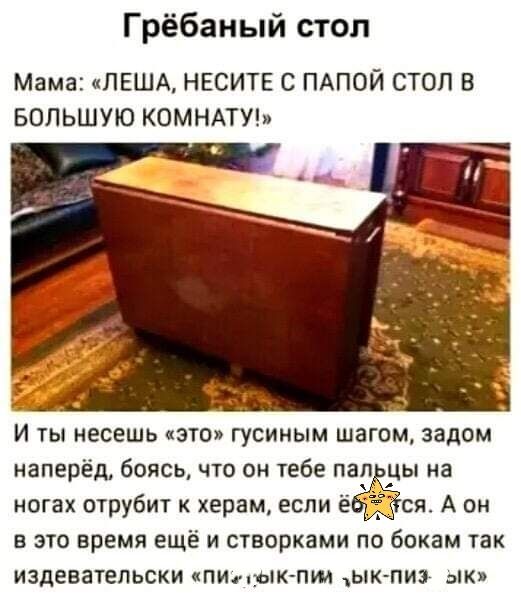 Грёбаный стол Мама ПЕША НЕСИТЕ С ПАПОЙ СТОП В БОЛЬШУЮ КОМНАТУ и ты несешь это гусиным шагом задом наперёд боясь что он тебе пал цы на ногах трубит к керам если ёся А он в это время ещё и створками по бокам так ИЗДВБЗТЕПЬСКИ кПИпуЫЮПШ ЫКПИ1 ЫК
