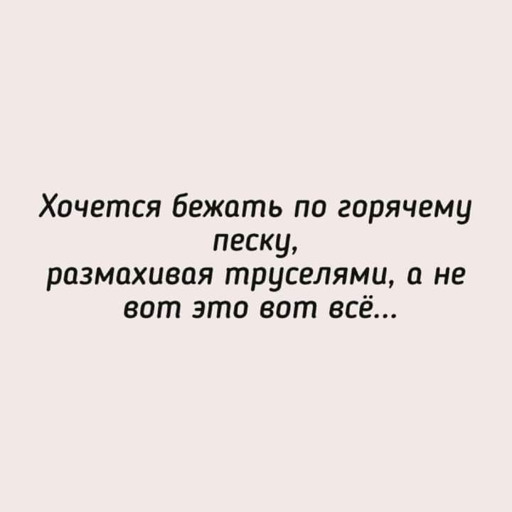 Хочется бежать по горячему песку размахивая труселями а не вот это вот всё