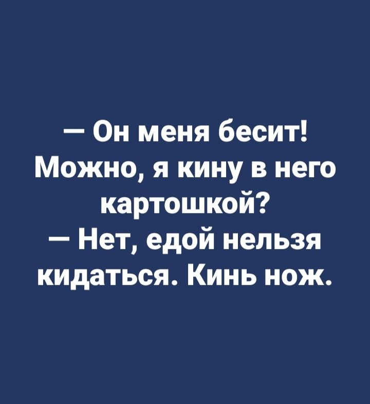 Он меня бесит Можно я кину в него картошкой Нет едой нельзя кидаться Кинь нож