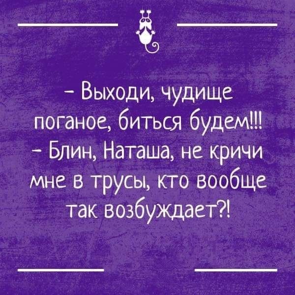 Выходи чудище поганое биться будем Блин Наташа не кричи мне в трусы кто вообще так возбуждает