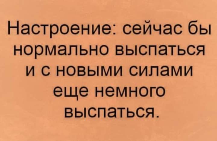 Настроение сейчас бы нормально выспаться и с новыми силами еще немного выспаться