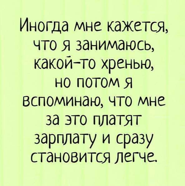 Иногда мне кажется что я занимаюсь какойто хренью но потом я вспоминаю что мне за это платят зарплату и сразу становится легче