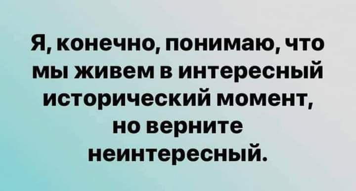 Я конечно понимаю что мы живем в интересный исторический момент но верните неинтересный