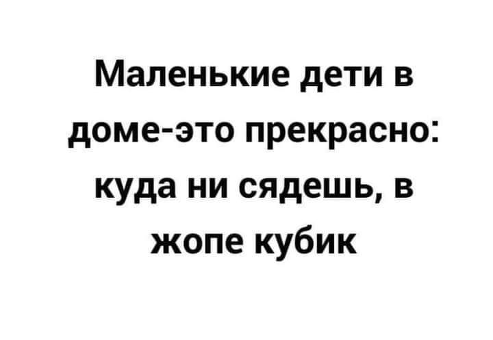 Маленькие дети в доме это прекрасно куда ни сядешь в жопе кубик