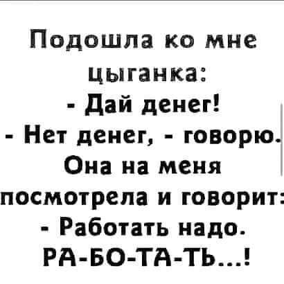 Подошла ко мне цыганка дай денег Нет денег говорю Она на меня посмотрела и говорит Работать надо РА БО ТА ТЬ