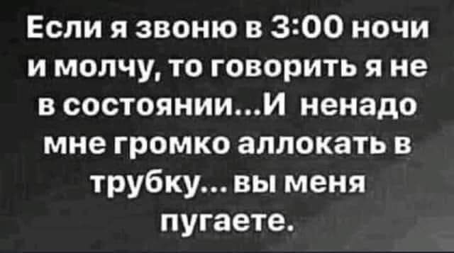 Если я звоню в 300 ночи и молчу то говорить я не в состояниии ненадо мне громко аплокать в трубку вы меня пугаете