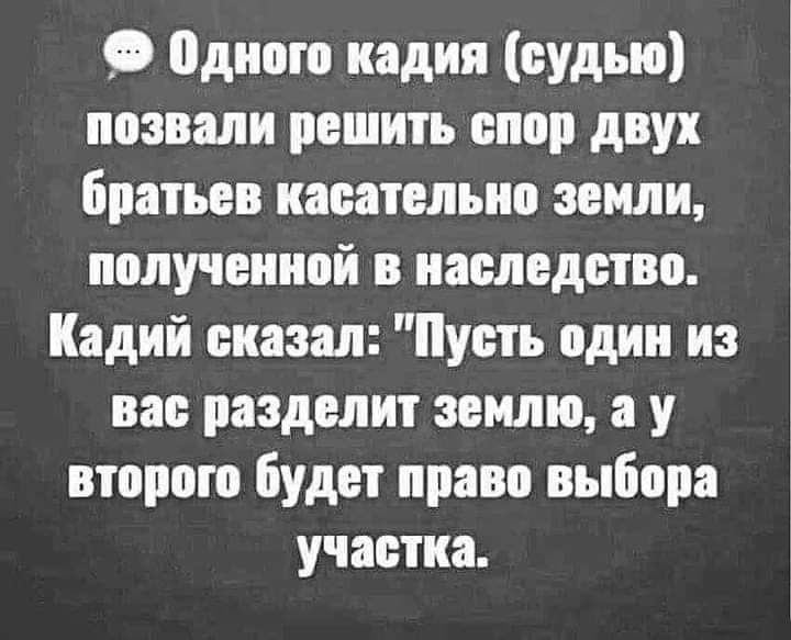 одиптп иадия судью позвали решить епор двух братьев иаеательио земли полученной в наследстве Кадий сказал Пусть пдии из вас разделит землю а у второю Будет право выбора участка
