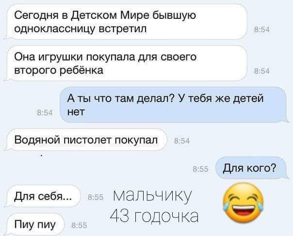 Сегодня в детском Мире бывшую ошюклассницу всгретип Она игрушки покупала для своего второго ребёнка А ты что там делал У тебя же детей нет Бодлной пистолет покупал Для кого длясебя Мальчику ИУ АЗгодочка