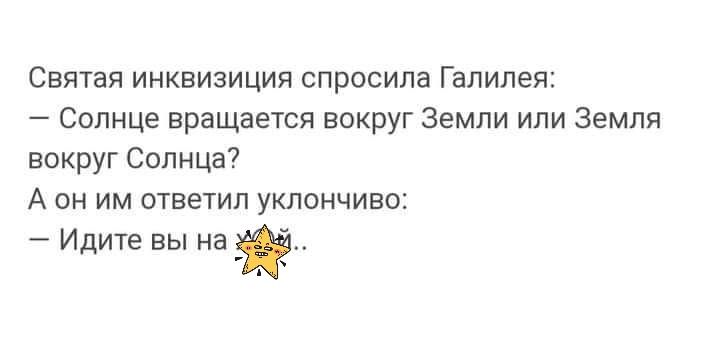 Святая инквизиция спросила Галилея Солнце вращается вокруг земли или Земля вокруг Солнца А он им ответил уклончиво Идите вы на