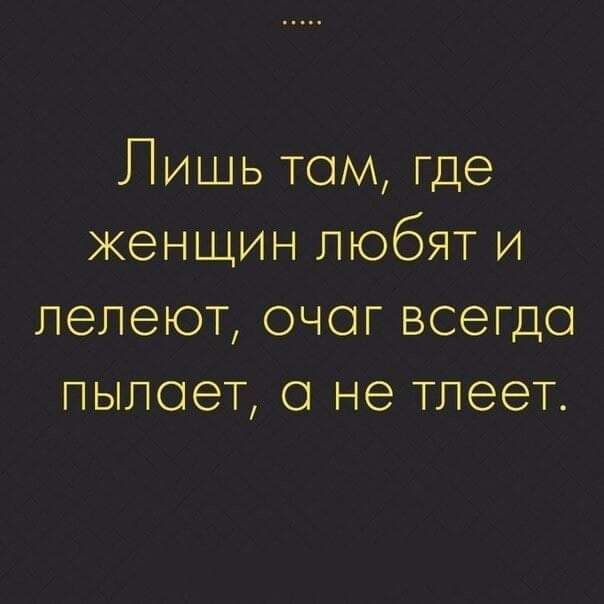 Лишь том где женщин любят и пепеют очог всегдо пылает о не тпеет