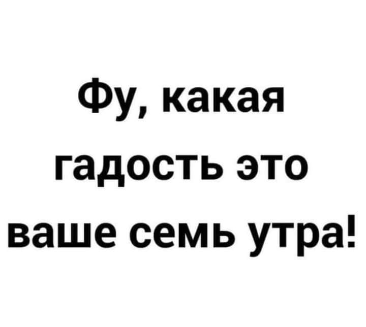 Фу какая гадость это ваше семь утра