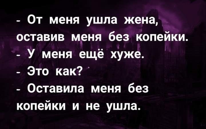 От меня ушла жена оставив ценя без копейки У меня ещё хуже Это как Оставила меня без копейки и не ушла