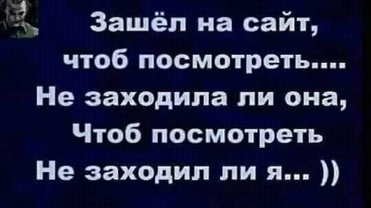 Ёщ Зашёл на сайт чтоб посмотреть Не заходила ли она Чтоб посмотреть Не заходил ли я