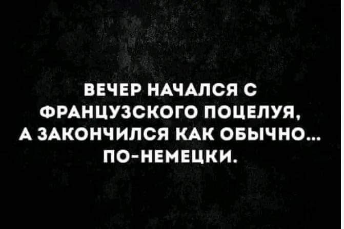 ВЕЧЕР НАЧАЛСЯ С ФРАНЦУЗСКОГО ПОЦЕЛУЯ А ЗАКОНЧИПСЯ КАК ОБЫЧНО ПО НЕМЕЦКИ