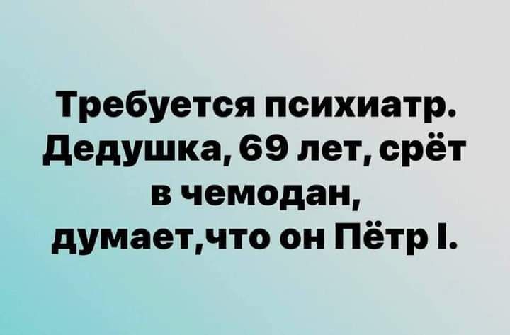 Требуется психиатр дедушка 69 лет срёт в чемодан думаетчто он Пётр