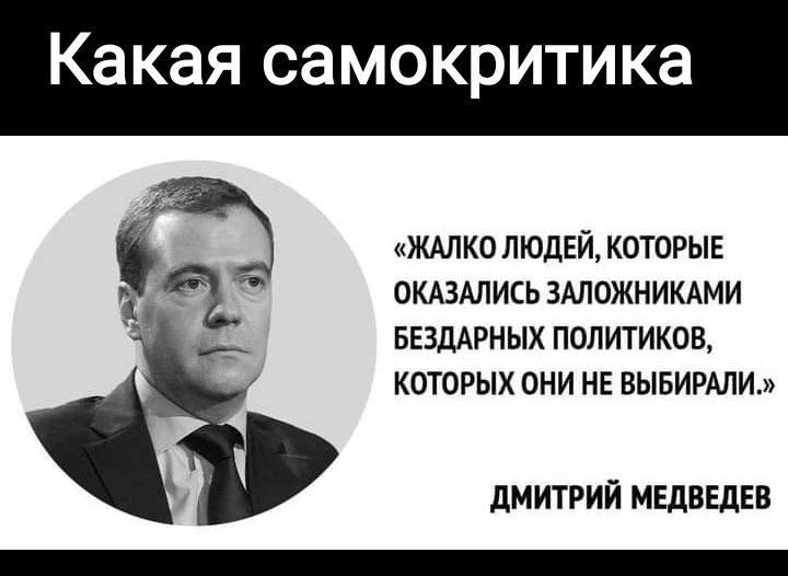 Какая самокритика ЖАЛКО ЛЮДЕЙ КОТОРЫЕ ОКАЗАЛИСЬ ЗАЛОЖНИКАМИ БЕЗЛАРНЫХ ПОЛИТИКОВ КОТОРЫХ ОНИ НЕ ВЫБИРМИШ дМИТРИЙ МЕДВЕДЕВ