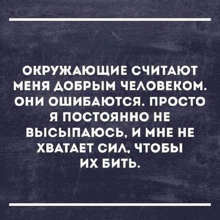 ОКРУЖАЮЩИЕ СЧИТАЮТ МЕНЯ АОБРЫМ ЧЕАОВЕКОМ ОНИ ОШИБАЮТСЯ ПРОСТО Я ПОСТОЯННО НЕ ВЫСЫПАЮСЬ И МНЕ НЕ ХВАТАЕТ СИА ЧТОБЫ ИХ БИТЬ