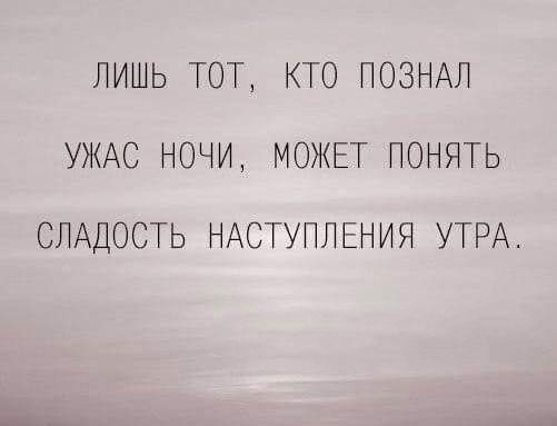 ЛИШЬ ТОТ КТО ПОЗНАЛ УЖАС НОЧИ МОЖЕТ ПОНЯТЬ СЛАДОСТЬ НАСТУПЛЕНИЯ УТРА