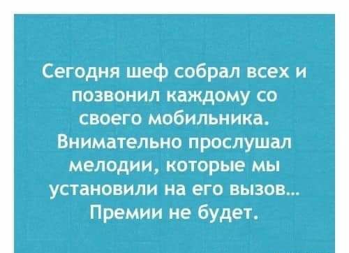 Сегодня шеф собрал всех и позвонил каждому со СБОЭГО МОбИЛЬНИКа Внимательно прослушал мелодии которые мы УСТаНОВИЛИ на ЕГО ВЫЗОВ Премии не будет