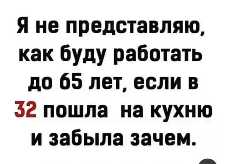 Я не представляю как буду работать до 65 лет если в 32 пошла на кухню и забыла зачем