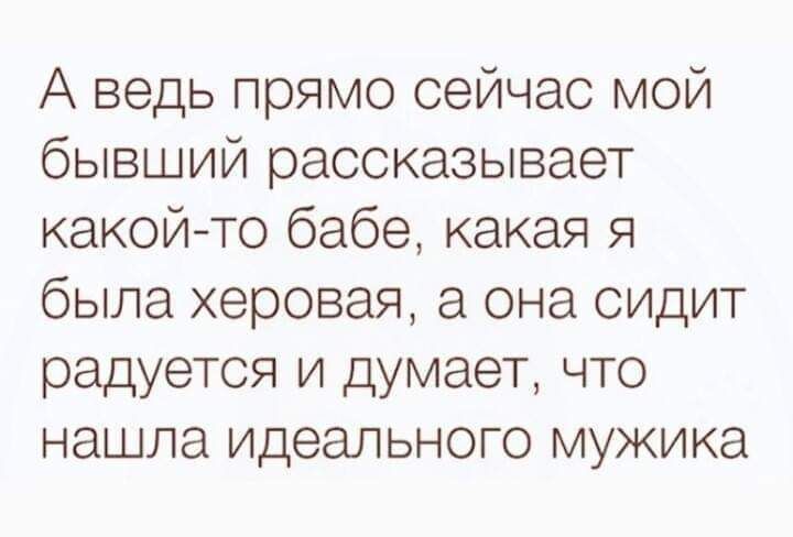 А ведь прямо сейчас мой бывший рассказывает какойто бабе какая я была хоровая а она сидит радуется и думает что нашла идеального мужика