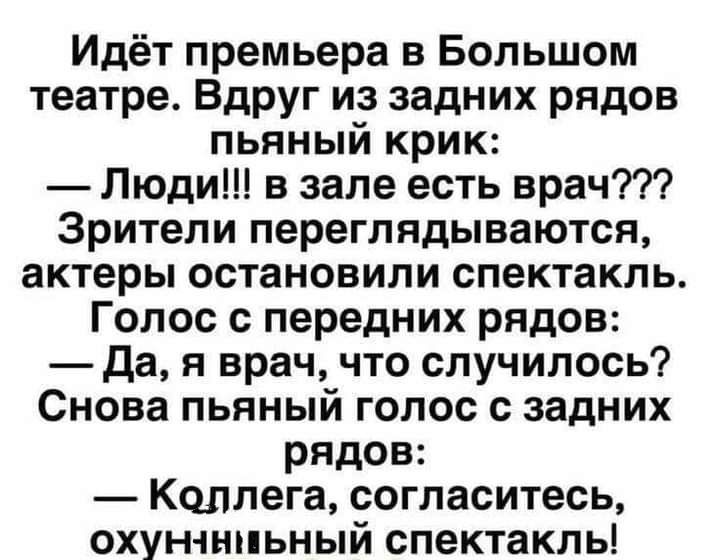 Идёт премьера в Большом театре Вдруг из задних рядов пьяный крик Люди в зале есть врач Зрители переглядываются актеры остановили спектакль Голос с передних рядов Да я врач что случилось Снова пьяный голос с задних рядов Коллега согласитесь охунчнпьный спектакль