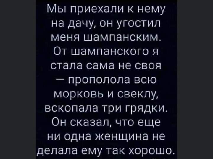 Мы приехали к нему на дачу он угостил меня шампанским От шампанского я стала сама не своя пропопола всю морковь и свеклу вскопапа три грядки Он сказалчто еще ни одна женщина не делала ему так хорошо