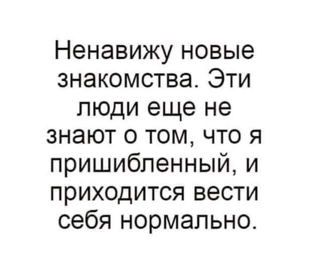 Ненавижу новые знакомства Эти люди еще не знают о том что я пришибленный и приходится вести себя нормально