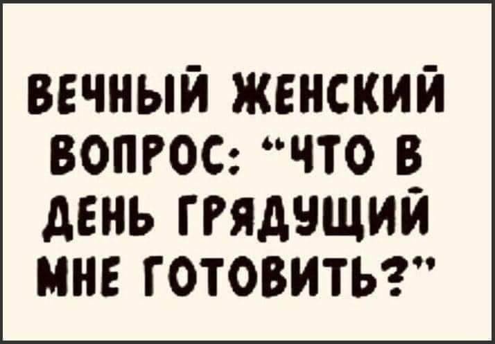 ВЕЧНЫЙ ЖЕНСКИЙ ВОПРОС ЧТО В_ дЕНЬ ГРЯДНЩИИ МНЕ ГОТОВИТЬ