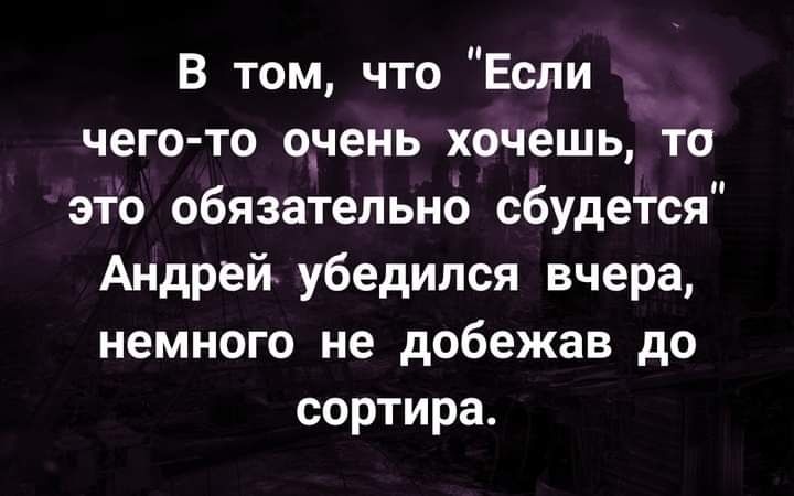 в том что Если чего то о_чень хочешь то это обязательнб сбудется Андрей убедился вчера немного не добежав до сортира