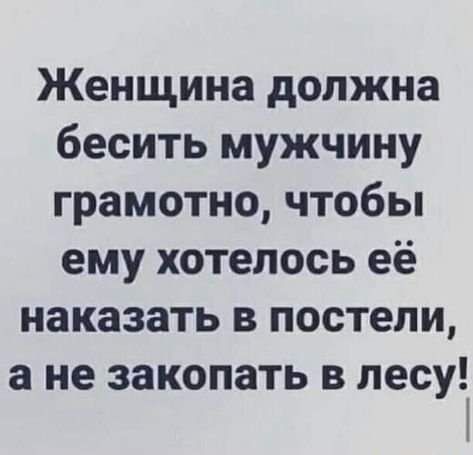 Женщина должна бесить мужчину грамотно чтобы ему хотелось её наказать в постели а не закопать в лесу