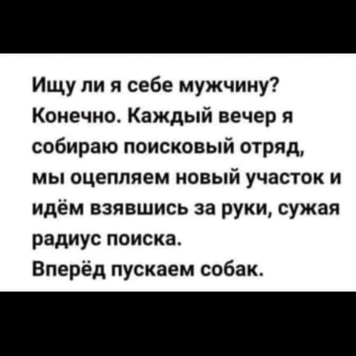 Ищу ли я себе мужчину Конечно Каждый вечер я собираю поисковый отряд мы оцеппяем новый участок и идём взявшись за руки сужая радиус поиска Вперёд пускаем собак