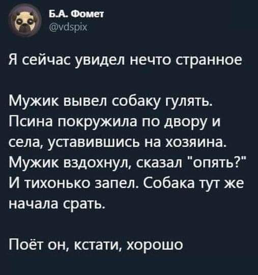 Я сейчас увидел нечто странное Мужик вывел собаку гулять Псина покружила по двору и села уставившись на хозяина Мужик вздохнул сказал опять И тихонько запел Собака тут же начала срать Поёт он кстати хорошо