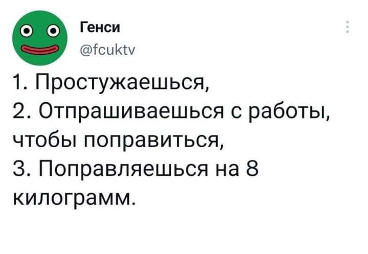 ГЕИСИ ісикш 1 Простужаешься 2 Отпрашиваешься с работы чтобы поправиться 3 Поправляешься на 8 килограмм