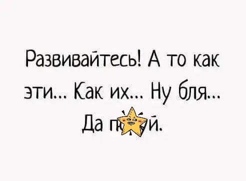 Развивайтесь А то как эти Как их Ну бля Да и
