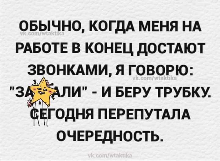 овычно КОГДА меня нд РАБОТЕ в конец достАют звонкдми я говорю з и и БЕРУ трувку годня ПЕРЕПУТАЛА ОЧЕРЕДНОСТЬ